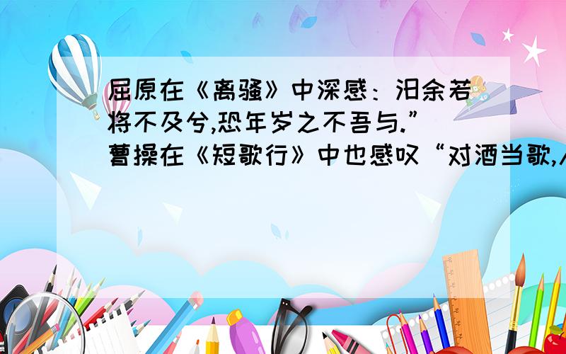 屈原在《离骚》中深感：汨余若将不及兮,恐年岁之不吾与.”曹操在《短歌行》中也感叹“对酒当歌,人生几何?臂如朝露,去日苦多》“汉乐府诗歌里,《西门行》主张”昼短苦夜长,何不秉烛游