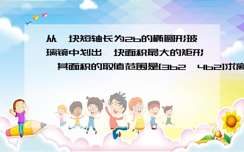 从一块短轴长为2b的椭圆形玻璃镜中划出一块面积最大的矩形,其面积的取值范围是[3b2,4b2]求离心率范围