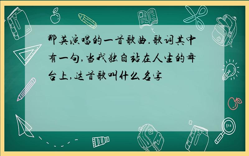 那英演唱的一首歌曲.歌词其中有一句,当我独自站在人生的舞台上,这首歌叫什么名字