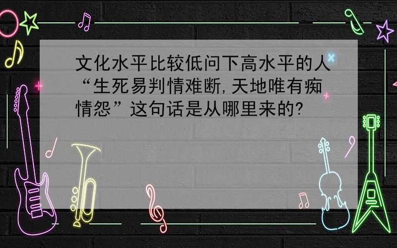 文化水平比较低问下高水平的人“生死易判情难断,天地唯有痴情怨”这句话是从哪里来的?