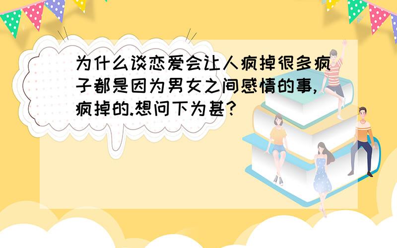 为什么谈恋爱会让人疯掉很多疯子都是因为男女之间感情的事,疯掉的.想问下为甚?