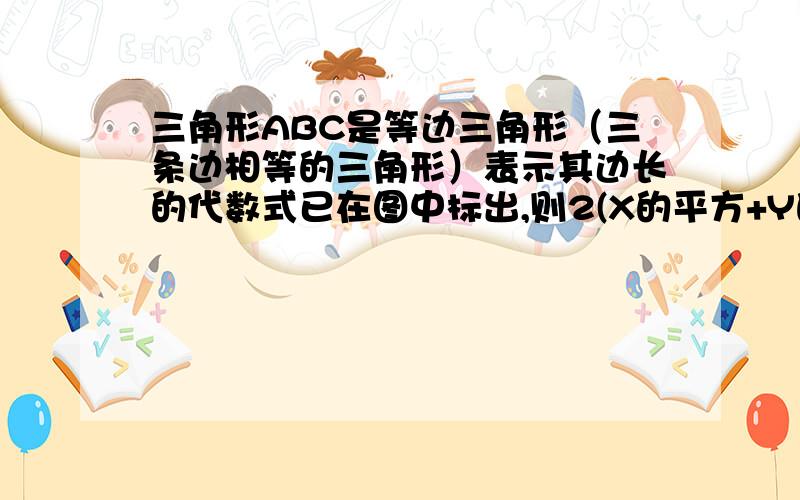 三角形ABC是等边三角形（三条边相等的三角形）表示其边长的代数式已在图中标出,则2(X的平方+Y的平方-XY-7）的值为（ ）A 2X-8 Y-X B 15-Y C三角形ABC是等边三角形，表示其边长的代数式为：AB=2x-