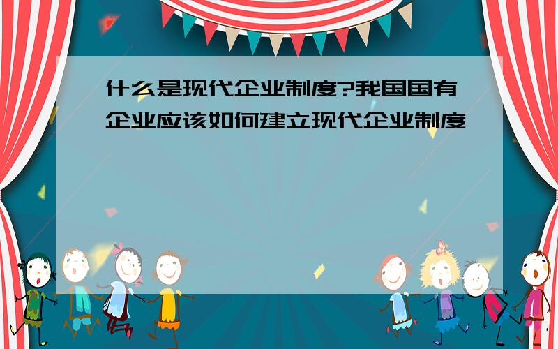 什么是现代企业制度?我国国有企业应该如何建立现代企业制度