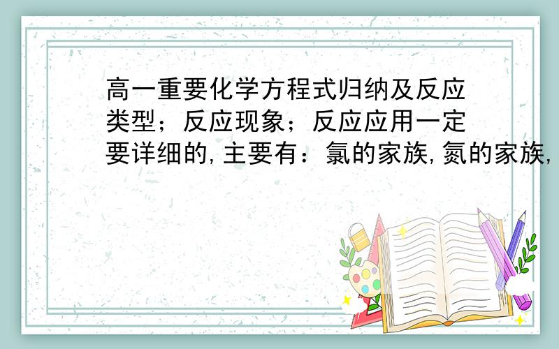 高一重要化学方程式归纳及反应类型；反应现象；反应应用一定要详细的,主要有：氯的家族,氮的家族,硫的家族,碳硅家族,钠的家族,铁的家族,铝的家族,铜的家族等归纳,它们的化学方程式归