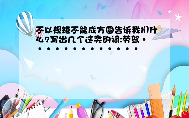 不以规矩不能成方圆告诉我们什么?写出几个这类的词:劳驾·············