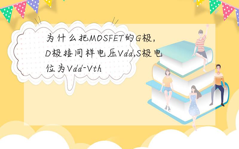 为什么把MOSFET的G极,D极接同样电压Vdd,S极电位为Vdd-Vth