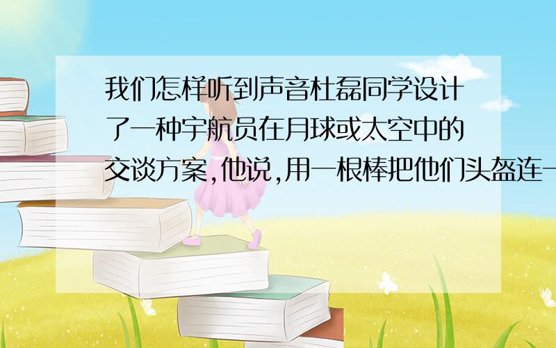 我们怎样听到声音杜磊同学设计了一种宇航员在月球或太空中的交谈方案,他说,用一根棒把他们头盔连一起,用到的物理知识是（ ）,（ ）