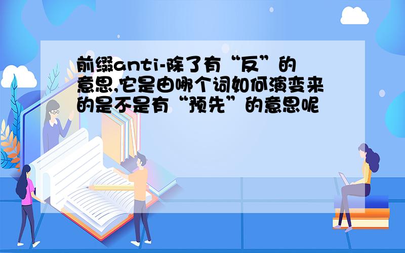 前缀anti-除了有“反”的意思,它是由哪个词如何演变来的是不是有“预先”的意思呢