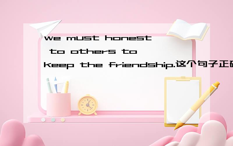 we must honest to others to keep the friendship.这个句子正确吗?