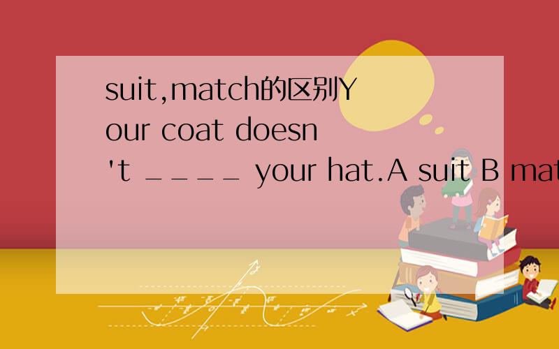 suit,match的区别Your coat doesn't ____ your hat.A suit B match