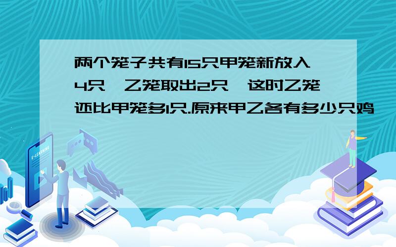 两个笼子共有15只甲笼新放入4只,乙笼取出2只,这时乙笼还比甲笼多1只.原来甲乙各有多少只鸡