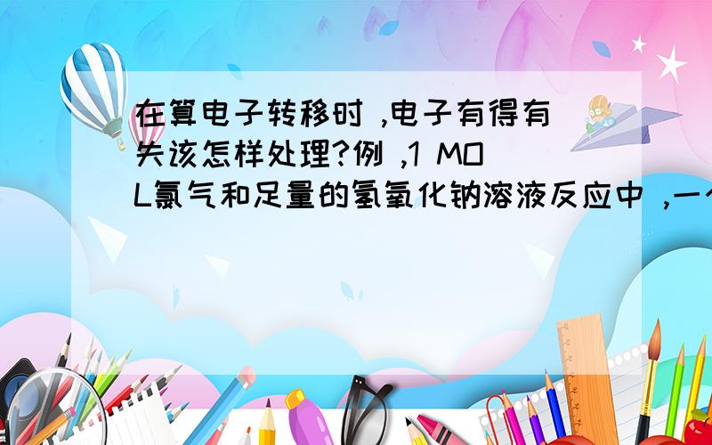 在算电子转移时 ,电子有得有失该怎样处理?例 ,1 MOL氯气和足量的氢氧化钠溶液反应中 ,一个 cl失去了一个电子 ,另一个cl得到了一个电子 ,然后?