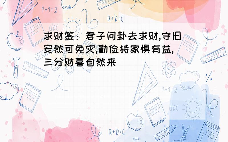 求财签：君子问卦去求财,守旧安然可免灾,勤俭持家惧有益,三分财喜自然来