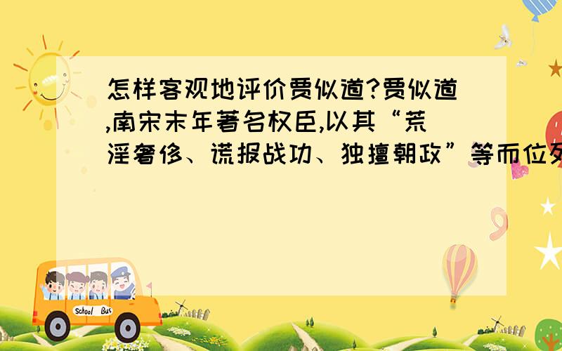 怎样客观地评价贾似道?贾似道,南宋末年著名权臣,以其“荒淫奢侈、谎报战功、独擅朝政”等而位列《宋史》之《奸臣传》,然则《宋史》修于元,不免偏颇,如何客观评价贾似道一直以来没有