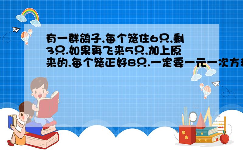 有一群鸽子,每个笼住6只,剩3只.如果再飞来5只,加上原来的,每个笼正好8只.一定要一元一次方程.