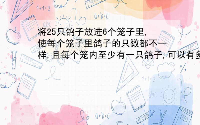 将25只鸽子放进6个笼子里,使每个笼子里鸽子的只数都不一样,且每个笼内至少有一只鸽子,可以有多少不同放法