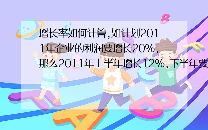 增长率如何计算,如计划2011年企业的利润要增长20%,那么2011年上半年增长12%,下半年要增长多少,如何计算?