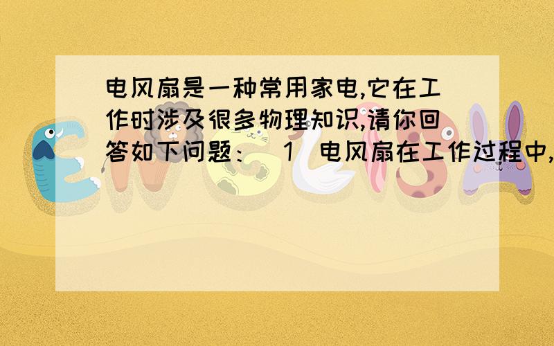 电风扇是一种常用家电,它在工作时涉及很多物理知识,请你回答如下问题：（1）电风扇在工作过程中,能量主要是怎样转化的?实现这种转化的部件是什么?（2）当我们在炎热的夏天使用电风扇