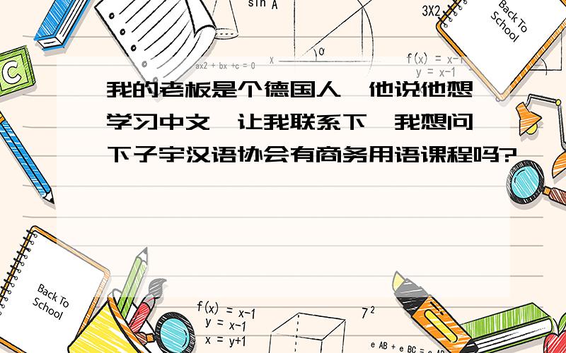 我的老板是个德国人,他说他想学习中文,让我联系下,我想问下子宇汉语协会有商务用语课程吗?