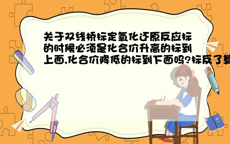 关于双线桥标定氧化还原反应标的时候必须是化合价升高的标到上面,化合价降低的标到下面吗?标反了算错吗？要准确的回答