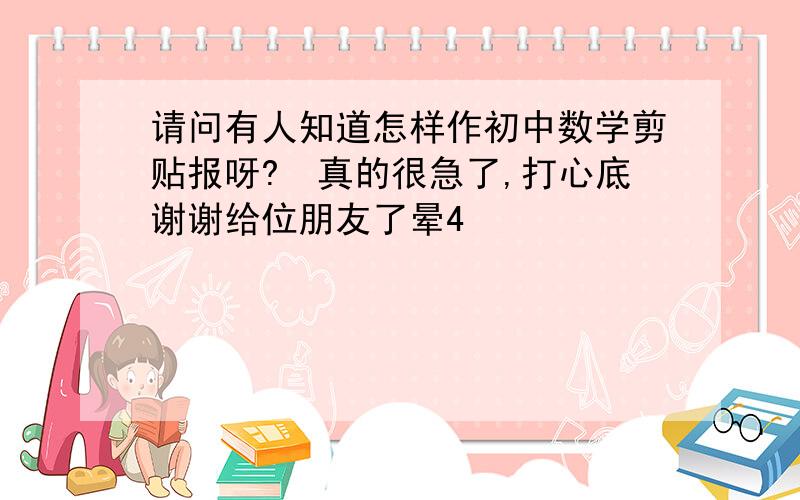 请问有人知道怎样作初中数学剪贴报呀?　真的很急了,打心底谢谢给位朋友了晕4