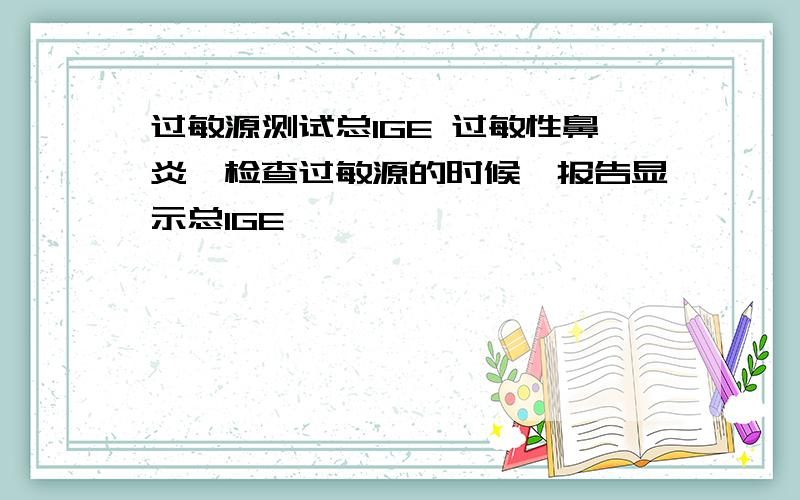 过敏源测试总IGE 过敏性鼻炎,检查过敏源的时候,报告显示总IGE