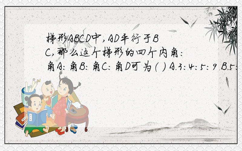 梯形ABCD中,AD平行于BC,那么这个梯形的四个内角：角A:角B:角C:角D可为（ ） A.3:4:5:9 B.5:3:4:6 C.5:4:3:6 D.6:5:4:3