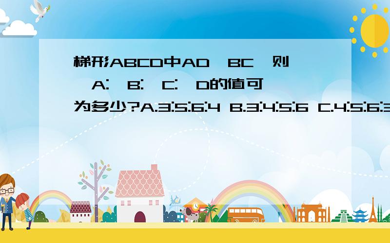 梯形ABCD中AD∥BC,则∠A:∠B:∠C:∠D的值可为多少?A.3:5:6:4 B.3:4:5:6 C.4:5:6:3 D.6:5:4:3