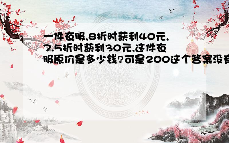 一件衣服,8折时获利40元,7.5折时获利30元,这件衣服原价是多少钱?可是200这个答案没有.