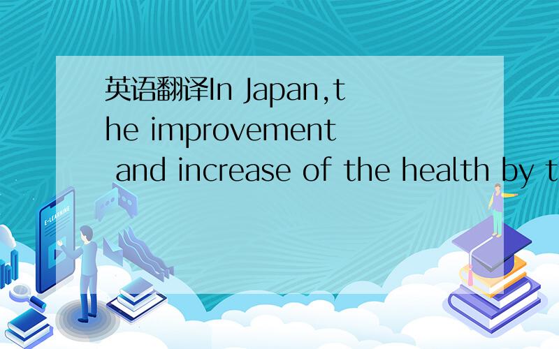 英语翻译In Japan,the improvement and increase of the health by the Health Promotion Low are promoted as a policy in order to cope with both the rapid aging society and the change of the disease structure into chronic diseases such as lifestyle di