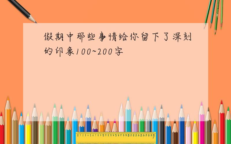 假期中那些事情给你留下了深刻的印象100~200字