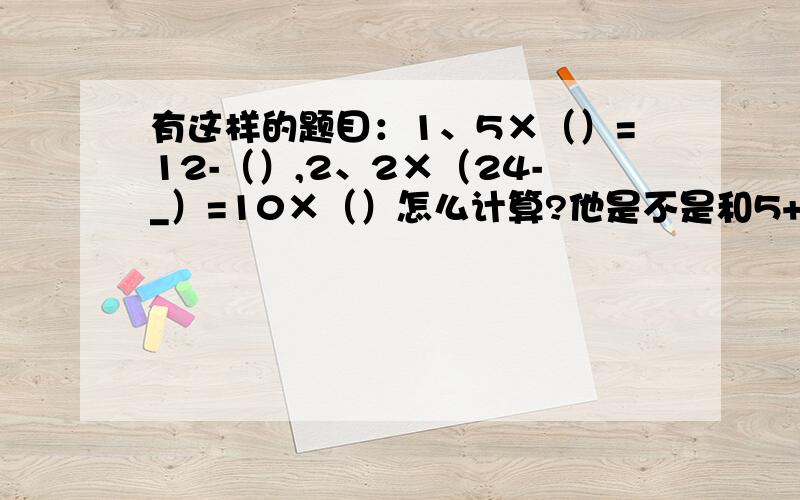 有这样的题目：1、5×（）=12-（）,2、2×（24-_）=10×（）怎么计算?他是不是和5+3×（）=25-（）类似呢?请说明基本原理及其公式好吗谢谢
