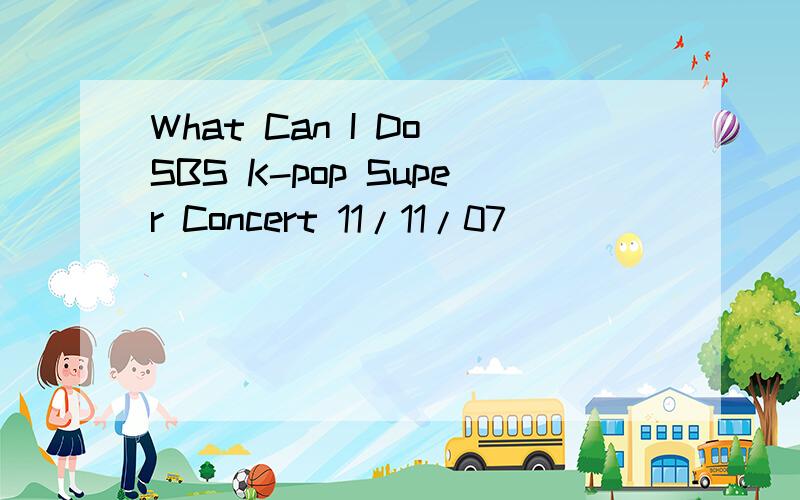 What Can I Do(SBS K-pop Super Concert 11/11/07