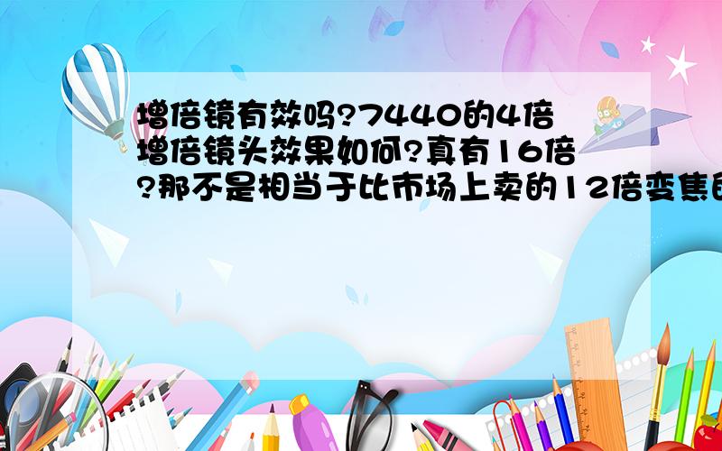 增倍镜有效吗?7440的4倍增倍镜头效果如何?真有16倍?那不是相当于比市场上卖的12倍变焦的还好?又省了很多钱买12倍相机的钱,还有接上后还能变焦吗,申缩镜头还能申缩吗?是接上后只能16倍,不