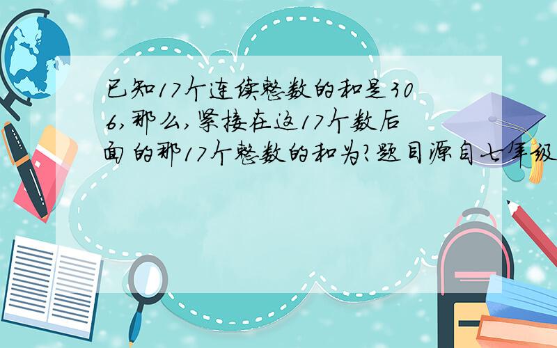 已知17个连续整数的和是306,那么,紧接在这17个数后面的那17个整数的和为?题目源自七年级《培优竞赛新方法》黄东波 著 11页 13题