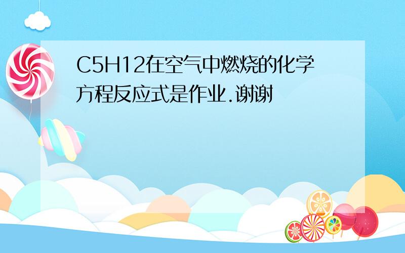 C5H12在空气中燃烧的化学方程反应式是作业.谢谢