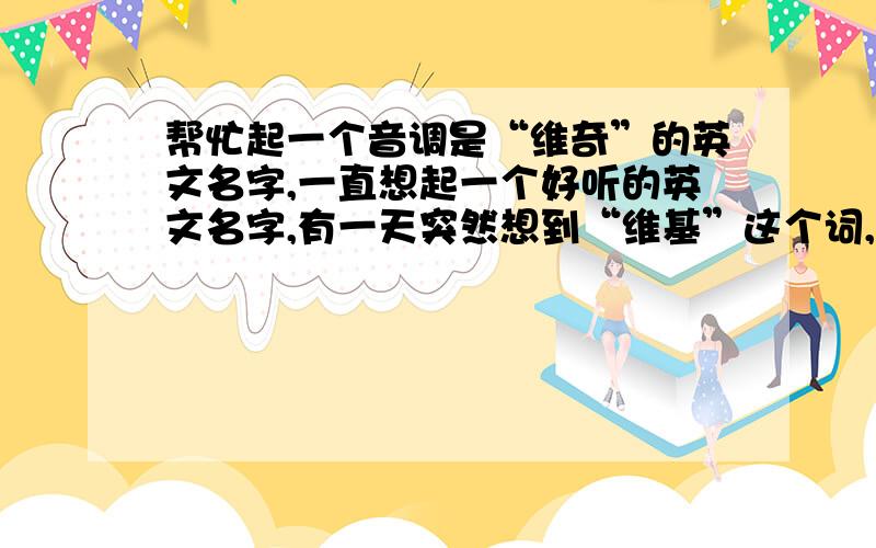 帮忙起一个音调是“维奇”的英文名字,一直想起一个好听的英文名字,有一天突然想到“维基”这个词,个人比较喜欢,求各位大侠帮忙找一个近似于中文“维奇”或“维基”的英文名字.注：