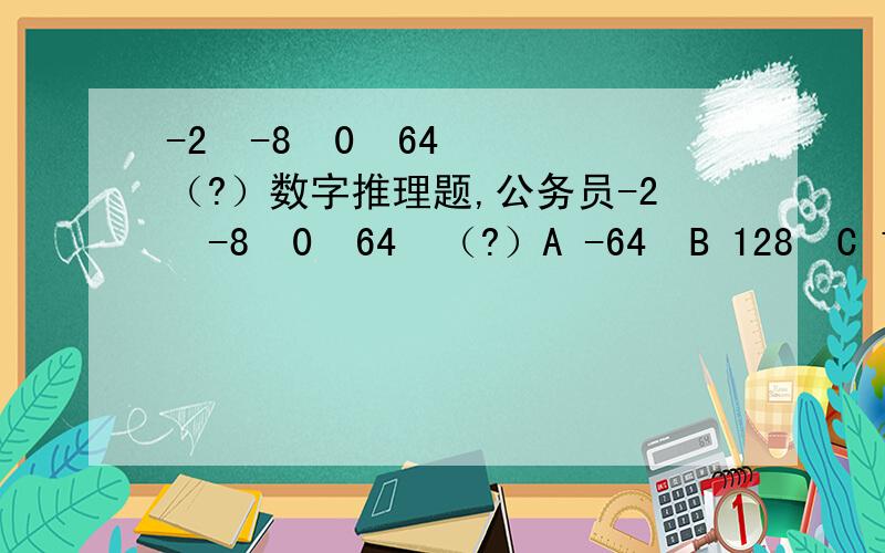 -2  -8  0  64 （?）数字推理题,公务员-2  -8  0  64  （?）A -64  B 128  C 156  D 250答案选D,可是解释我不满意啊,哪位高人帮忙看一下!谢谢!