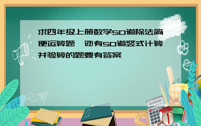 求四年级上册数学50道除法简便运算题,还有50道竖式计算并验算的题要有答案