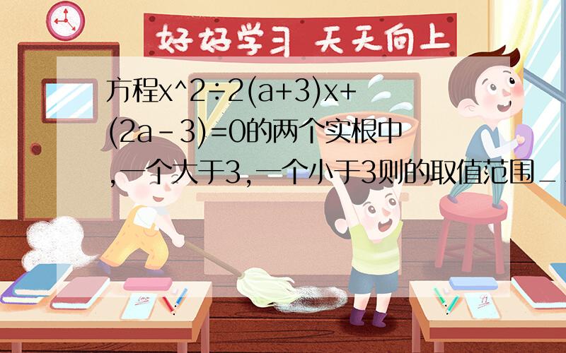 方程x^2÷2(a+3)x+(2a-3)=0的两个实根中,一个大于3,一个小于3则的取值范围___