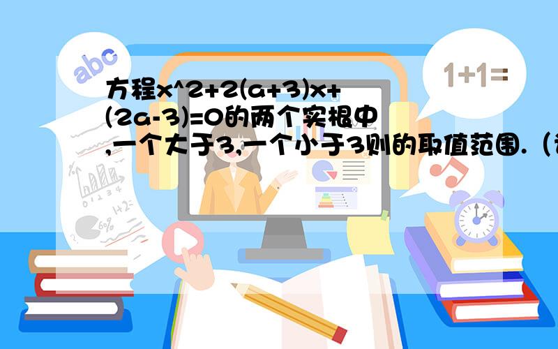 方程x^2+2(a+3)x+(2a-3)=0的两个实根中,一个大于3,一个小于3则的取值范围.（请详细一些,步骤清楚些.如果方程x^2+2(a+3)x+(2a-3)=0的两个实根中,一个大于3,一个小于3则的取值范围.（请详细一些,步骤