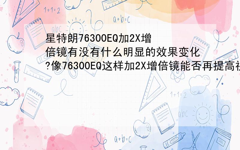 星特朗76300EQ加2X增倍镜有没有什么明显的效果变化?像76300EQ这样加2X增倍镜能否再提高视觉效果?有没有价值是否再装月亮滤片?