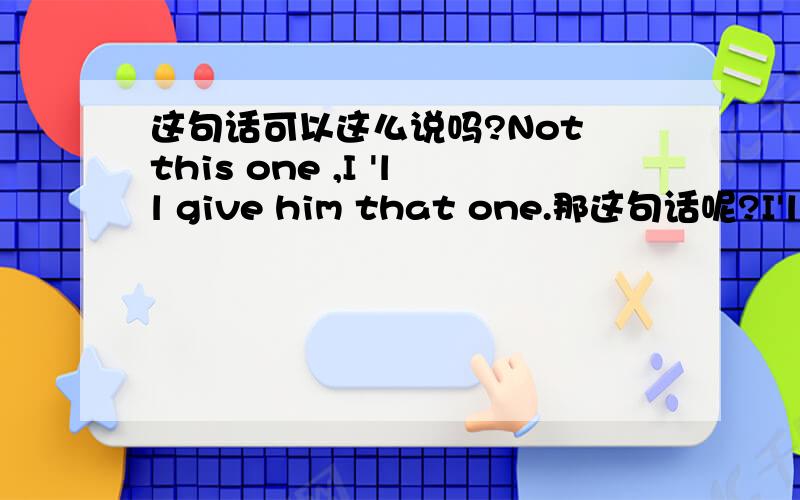 这句话可以这么说吗?Not this one ,I 'll give him that one.那这句话呢?I'll give him that one,not this one.一定要加but吗?I'll give him that one ,but not this one.