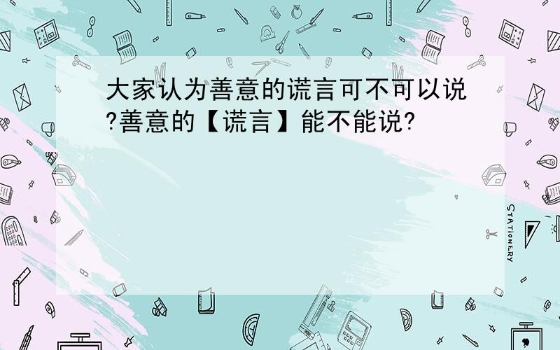 大家认为善意的谎言可不可以说?善意的【谎言】能不能说?