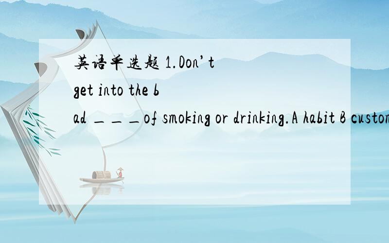 英语单选题 1.Don’t get into the bad ___of smoking or drinking.A habit B custom C hobby D profession2.I have been___to try these pills for seasickness.A advised B admitted C recalled D suggested3.She quickened her pace in order that she___with