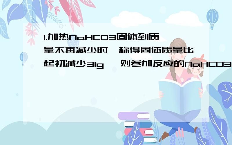 1.加热NaHCO3固体到质量不再减少时,称得固体质量比起初减少31g ,则参加反应的NaHCO3固体质量为 A.84g B.106g C.168g D.252g2.将10gCO2和CO的混合气体,通过装有足量NA2O2的干燥管,反映后干燥管的总质量增