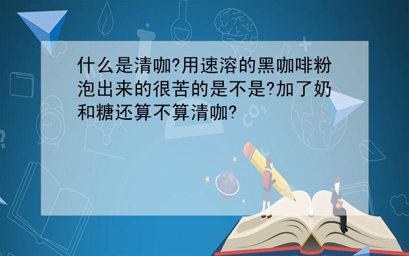 什么是清咖?用速溶的黑咖啡粉泡出来的很苦的是不是?加了奶和糖还算不算清咖?