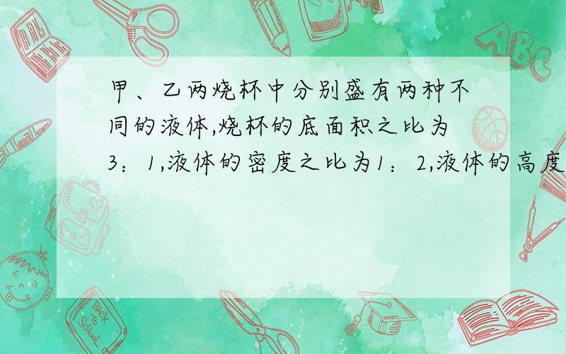 甲、乙两烧杯中分别盛有两种不同的液体,烧杯的底面积之比为3：1,液体的密度之比为1：2,液体的高度之比为2：1,则液体对两烧杯底的压强之比为多少?