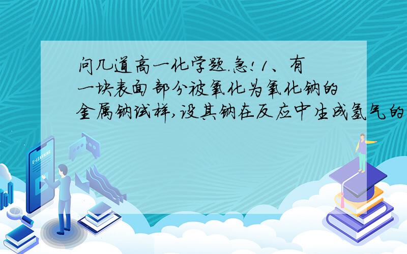 问几道高一化学题.急!1、有一块表面部分被氧化为氧化钠的金属钠试样,设其钠在反应中生成氢气的质量为m3g,中和反应所得的氢氧化钠消耗H2SO4的质量为m4g,写出计算钠纯度的数学表达式.2、将