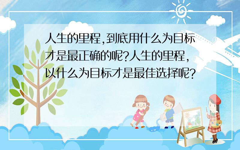 人生的里程,到底用什么为目标才是最正确的呢?人生的里程,以什么为目标才是最佳选择呢?